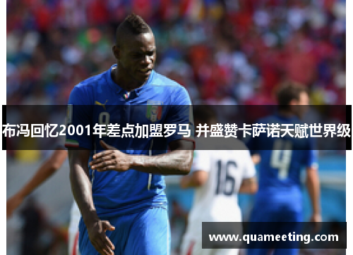 布冯回忆2001年差点加盟罗马 并盛赞卡萨诺天赋世界级