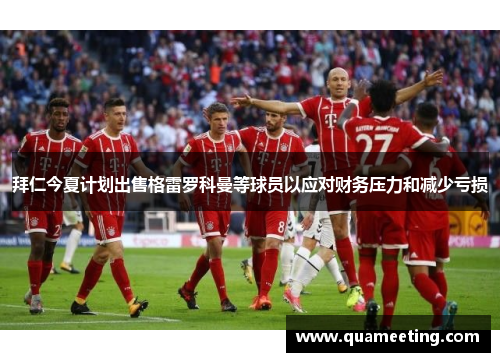 拜仁今夏计划出售格雷罗科曼等球员以应对财务压力和减少亏损