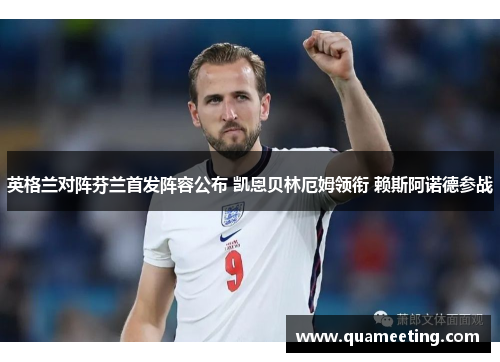 英格兰对阵芬兰首发阵容公布 凯恩贝林厄姆领衔 赖斯阿诺德参战