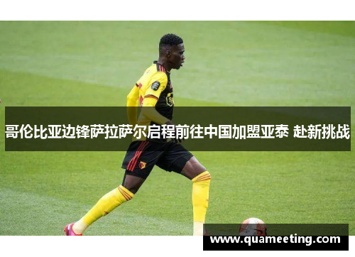 哥伦比亚边锋萨拉萨尔启程前往中国加盟亚泰 赴新挑战