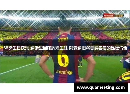 38岁生日快乐 纳斯里回顾辉煌生涯 阿森纳旧将曼城名宿的足坛传奇